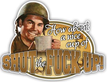 how about a nice cup of shut the fuck up